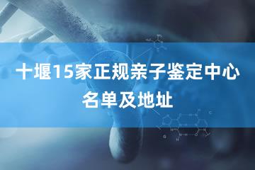 十堰15家正规亲子鉴定中心名单及地址