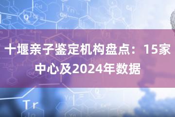 十堰亲子鉴定机构盘点：15家中心及2024年数据