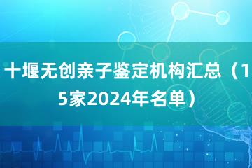 十堰无创亲子鉴定机构汇总（15家2024年名单）