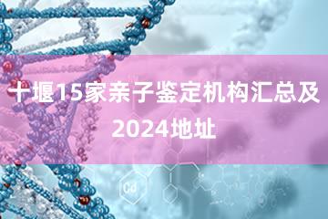 十堰15家亲子鉴定机构汇总及2024地址