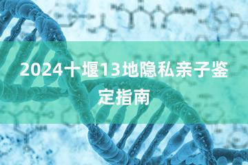 2024十堰13地隐私亲子鉴定指南